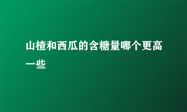 山楂和西瓜的含糖量哪个更高一些