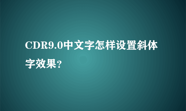 CDR9.0中文字怎样设置斜体字效果？