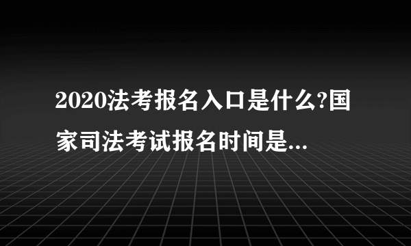 2020法考报名入口是什么?国家司法考试报名时间是什么时候?