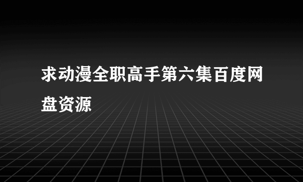 求动漫全职高手第六集百度网盘资源