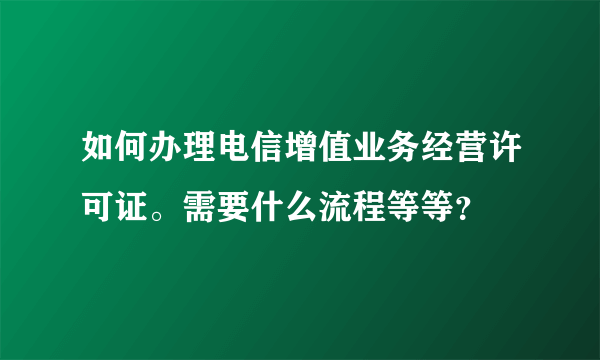 如何办理电信增值业务经营许可证。需要什么流程等等？