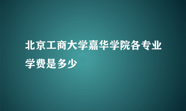 北京工商大学嘉华学院各专业学费是多少