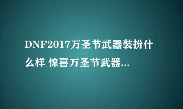 DNF2017万圣节武器装扮什么样 惊喜万圣节武器装扮展示