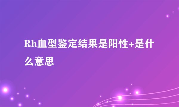 Rh血型鉴定结果是阳性+是什么意思