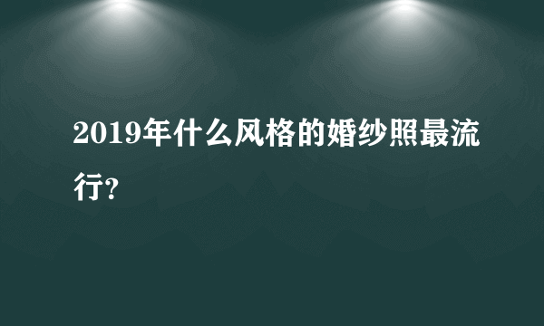 2019年什么风格的婚纱照最流行？