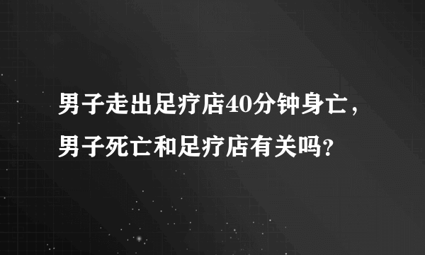 男子走出足疗店40分钟身亡，男子死亡和足疗店有关吗？