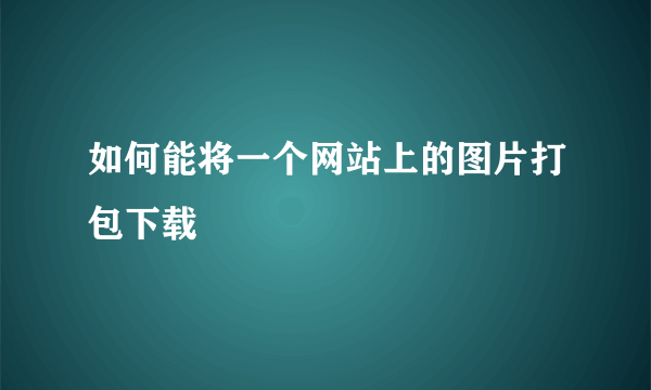 如何能将一个网站上的图片打包下载