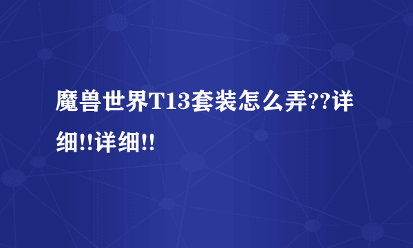 魔兽世界T13套装怎么弄??详细!!详细!!