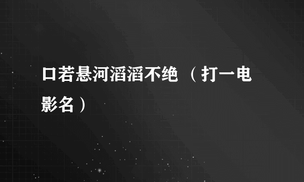 口若悬河滔滔不绝 （打一电影名）