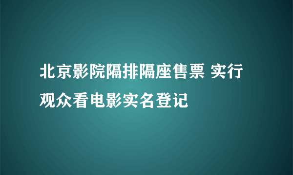 北京影院隔排隔座售票 实行观众看电影实名登记