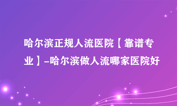 哈尔滨正规人流医院【靠谱专业】-哈尔滨做人流哪家医院好