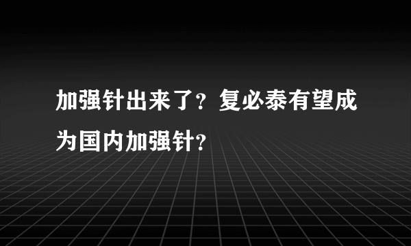 加强针出来了？复必泰有望成为国内加强针？