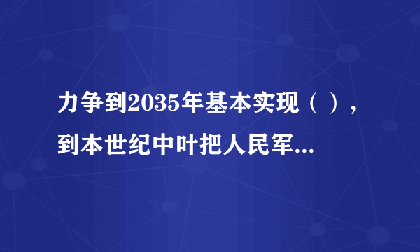 力争到2035年基本实现（），到本世纪中叶把人民军队全面建成（）。