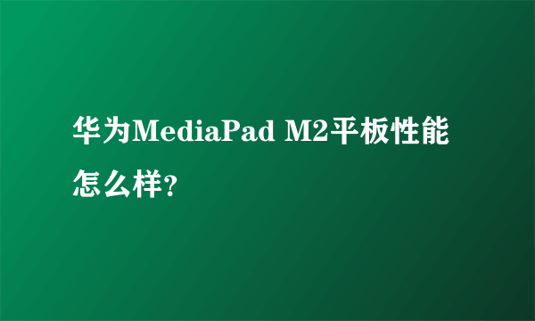 华为MediaPad M2平板性能怎么样？