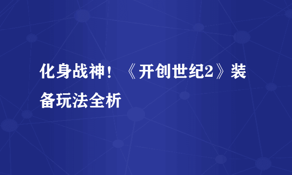 化身战神！《开创世纪2》装备玩法全析