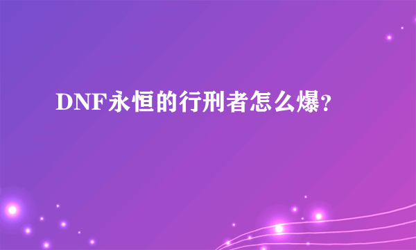 DNF永恒的行刑者怎么爆？