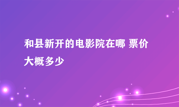 和县新开的电影院在哪 票价大概多少