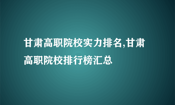 甘肃高职院校实力排名,甘肃高职院校排行榜汇总