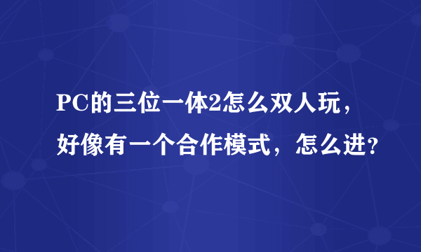 PC的三位一体2怎么双人玩，好像有一个合作模式，怎么进？