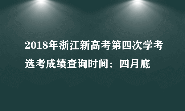 2018年浙江新高考第四次学考选考成绩查询时间：四月底