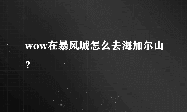 wow在暴风城怎么去海加尔山？