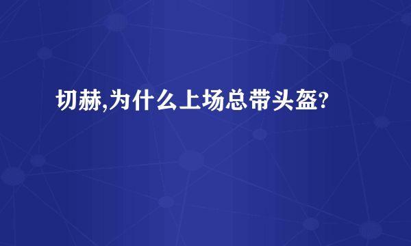 切赫,为什么上场总带头盔?