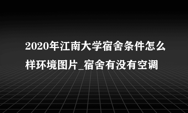 2020年江南大学宿舍条件怎么样环境图片_宿舍有没有空调