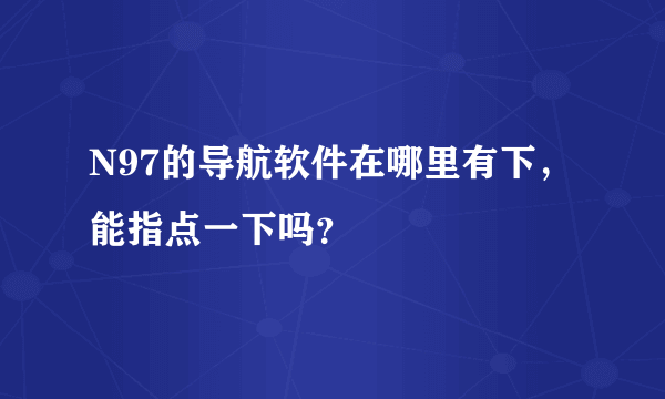 N97的导航软件在哪里有下，能指点一下吗？