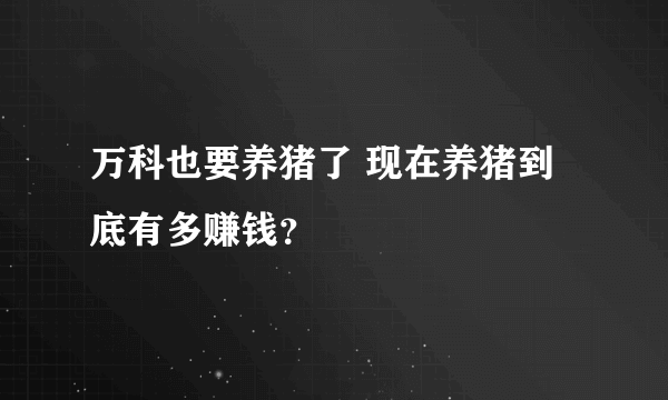 万科也要养猪了 现在养猪到底有多赚钱？