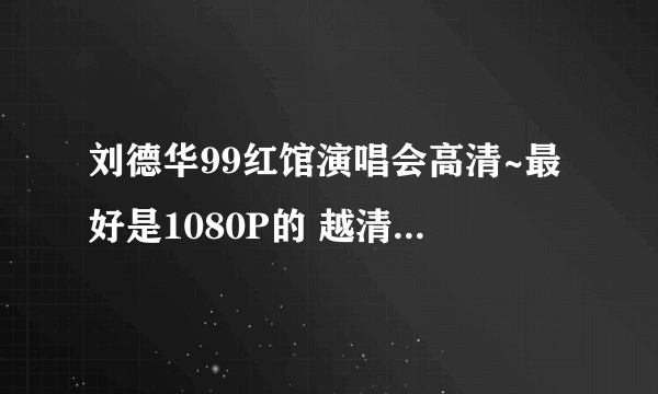 刘德华99红馆演唱会高清~最好是1080P的 越清晰越好~！！下载