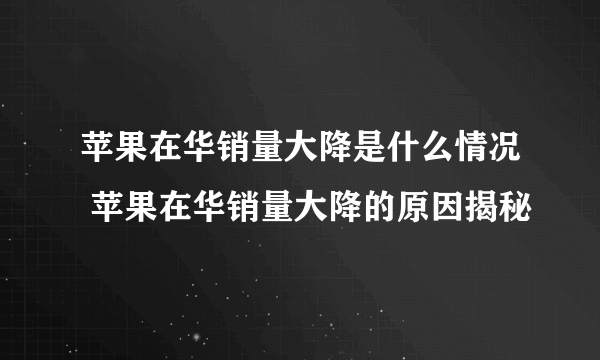 苹果在华销量大降是什么情况 苹果在华销量大降的原因揭秘