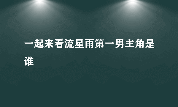 一起来看流星雨第一男主角是谁