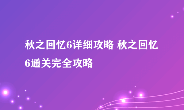 秋之回忆6详细攻略 秋之回忆6通关完全攻略