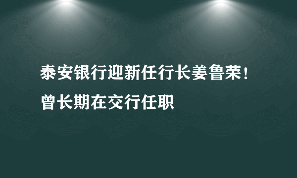 泰安银行迎新任行长姜鲁荣！曾长期在交行任职