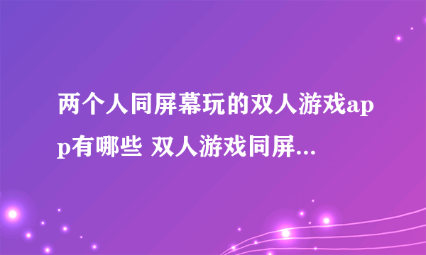 两个人同屏幕玩的双人游戏app有哪些 双人游戏同屏对战大全