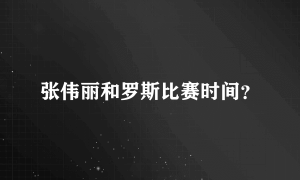 张伟丽和罗斯比赛时间？