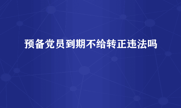 预备党员到期不给转正违法吗