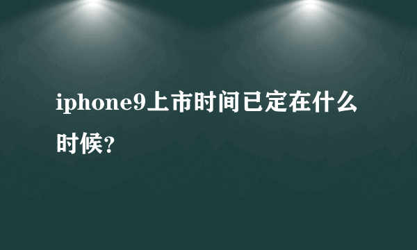 iphone9上市时间已定在什么时候？