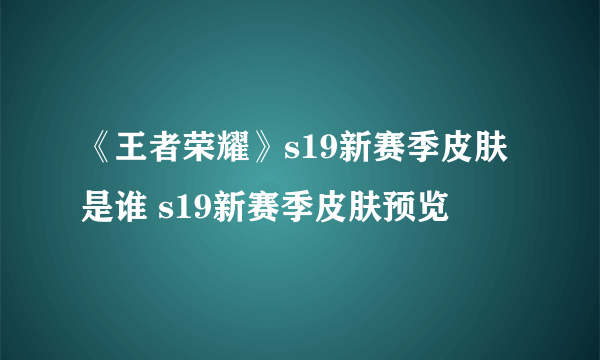 《王者荣耀》s19新赛季皮肤是谁 s19新赛季皮肤预览