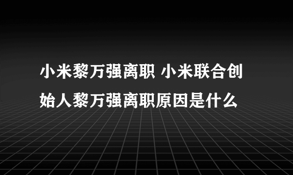 小米黎万强离职 小米联合创始人黎万强离职原因是什么