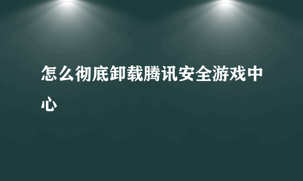 怎么彻底卸载腾讯安全游戏中心