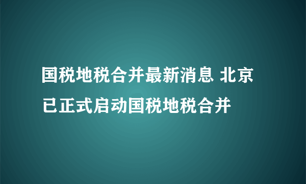 国税地税合并最新消息 北京已正式启动国税地税合并