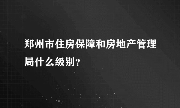 郑州市住房保障和房地产管理局什么级别？