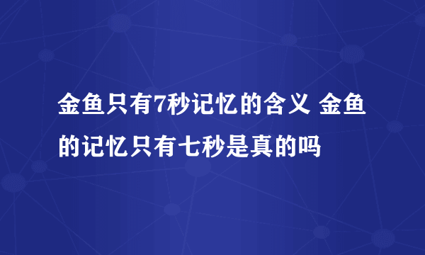 金鱼只有7秒记忆的含义 金鱼的记忆只有七秒是真的吗