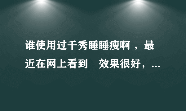 谁使用过千秀睡睡瘦啊 ，最近在网上看到説效果很好，有点动心了， 想问下有没有使用过的呢，説下到底怎么样呢 ，很急啊 就是穴位减肥的那种