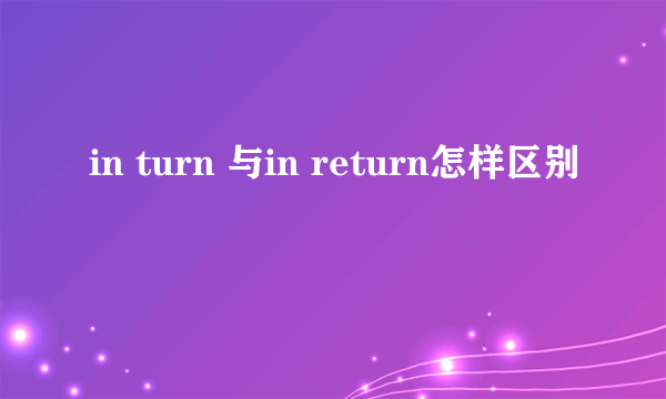 in turn 与in return怎样区别