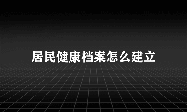 居民健康档案怎么建立