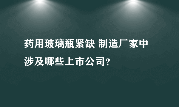 药用玻璃瓶紧缺 制造厂家中涉及哪些上市公司？