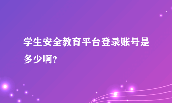 学生安全教育平台登录账号是多少啊？