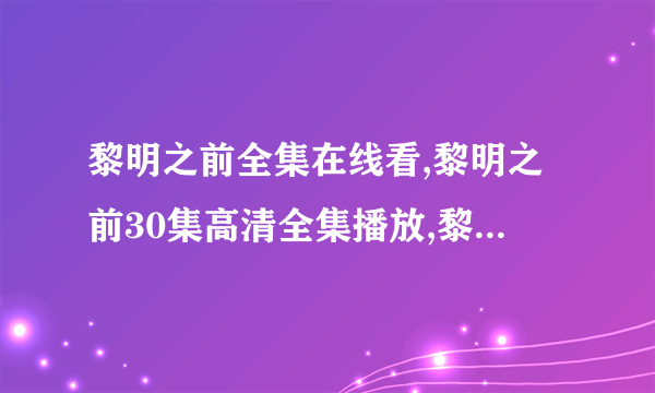 黎明之前全集在线看,黎明之前30集高清全集播放,黎明之前电视剧全集下载